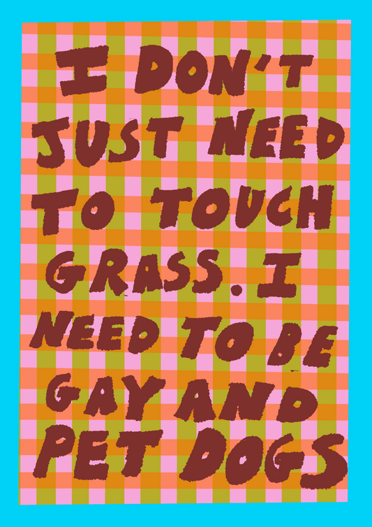 I don’t need to touch grass, I need to be Gay & pet dogs - print
